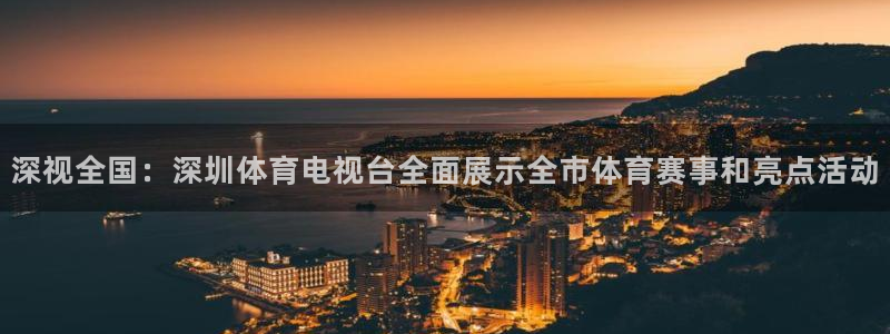 山猫免费直播：深视全国：深圳体育电视台全面展示全市体育赛事和亮点活动